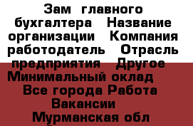 Зам. главного бухгалтера › Название организации ­ Компания-работодатель › Отрасль предприятия ­ Другое › Минимальный оклад ­ 1 - Все города Работа » Вакансии   . Мурманская обл.,Оленегорск г.